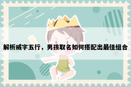 解析威字五行，男孩取名如何搭配出最佳组合