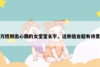 万姓别出心裁的女宝宝名字，这些组合超有诗意