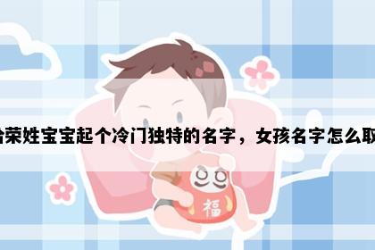 想给荣姓宝宝起个冷门独特的名字，女孩名字怎么取好？
