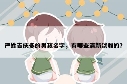 严姓吉庆多的男孩名字，有哪些清新淡雅的？