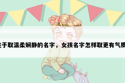 姓于取温柔娴静的名字，女孩名字怎样取更有气质？