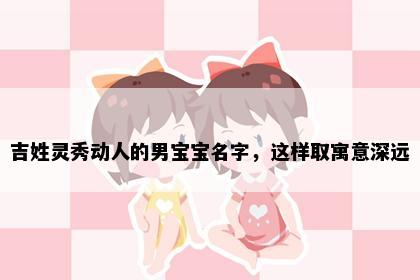 吉姓灵秀动人的男宝宝名字，这样取寓意深远