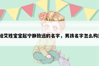 想给艾姓宝宝起宁静致远的名字，男孩名字怎么构思？