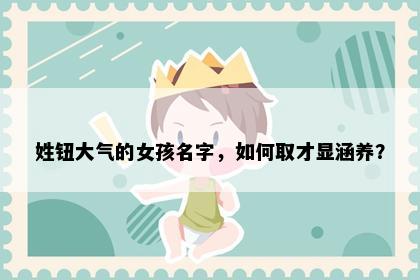 姓钮大气的女孩名字，如何取才显涵养？