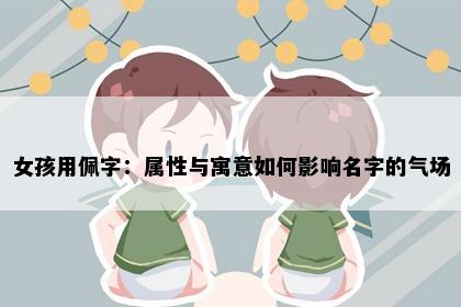 女孩用佩字：属性与寓意如何影响名字的气场