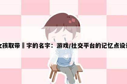 女孩取带玥字的名字：游戏/社交平台的记忆点设计