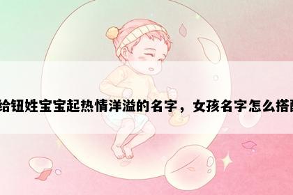 想给钮姓宝宝起热情洋溢的名字，女孩名字怎么搭配？