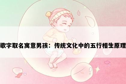 歌字取名寓意男孩：传统文化中的五行相生原理