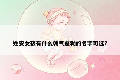 姓安女孩有什么朝气蓬勃的名字可选？