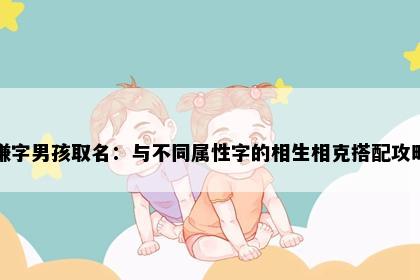 谦字男孩取名：与不同属性字的相生相克搭配攻略