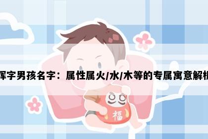 晖字男孩名字：属性属火/水/木等的专属寓意解析
