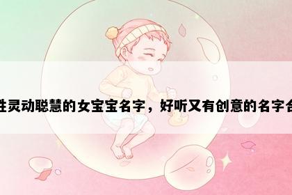潘姓灵动聪慧的女宝宝名字，好听又有创意的名字合集