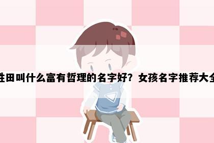 姓田叫什么富有哲理的名字好？女孩名字推荐大全
