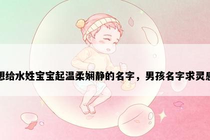 想给水姓宝宝起温柔娴静的名字，男孩名字求灵感