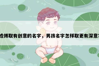 姓傅取有创意的名字，男孩名字怎样取更有深意？