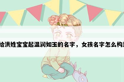 想给洪姓宝宝起温润如玉的名字，女孩名字怎么构思？