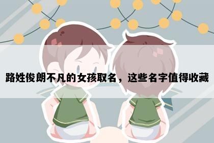 路姓俊朗不凡的女孩取名，这些名字值得收藏