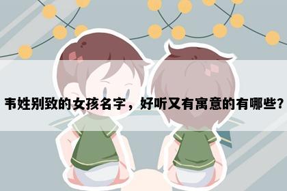 韦姓别致的女孩名字，好听又有寓意的有哪些？