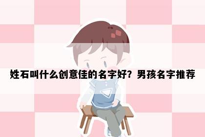 姓石叫什么创意佳的名字好？男孩名字推荐